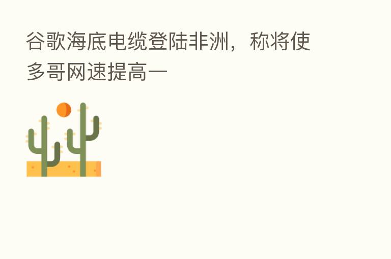 谷歌海底电缆登陆非洲,称将使多哥网速提高一