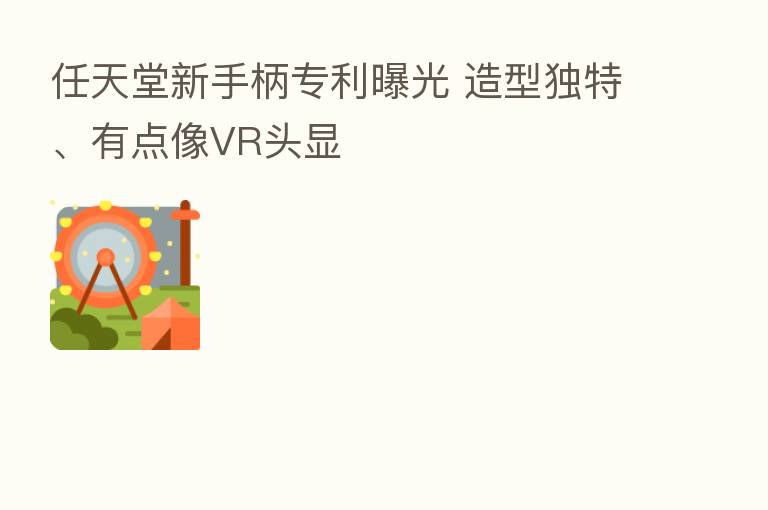任天堂新手柄专利曝光 造型独特、有点像VR头显