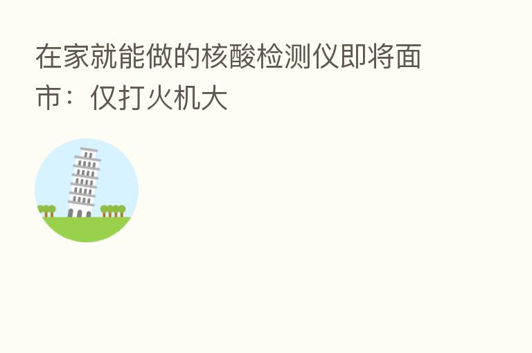 在家就能做的核酸检测仪即将面市:仅打火机大