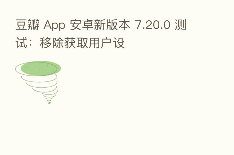 豆瓣 App 安卓新版本 7.20.0 测试：移除获取用户设