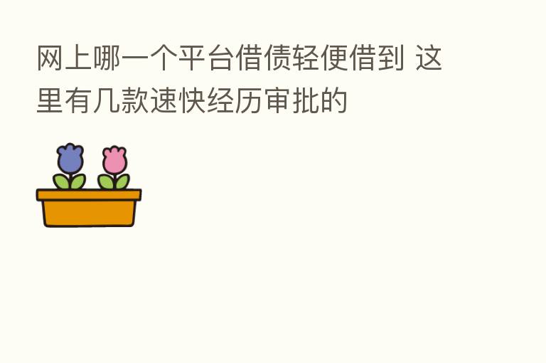 网上哪一个平台借债轻便借到 这里有几款速快经历审批的