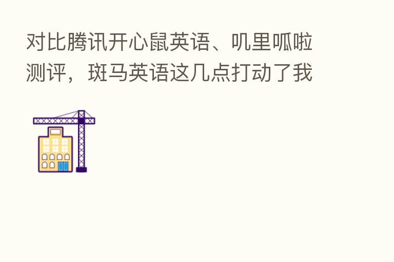 对比腾讯开心鼠英语、叽里呱啦测评，斑马英语这几点打动了我