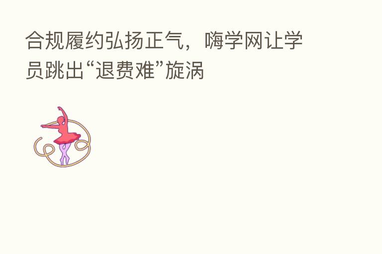 合规履约弘扬正气,嗨学网让学员跳出“退费难”旋涡