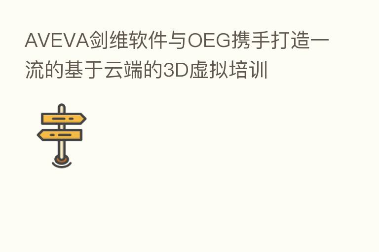 AVEVA剑维软件与OEG携手打造一流的基于云端的3D虚拟培训