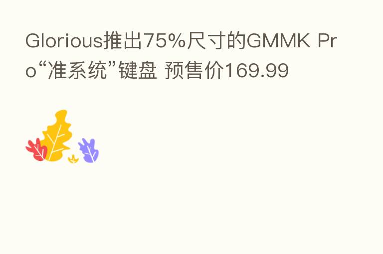 Glorious推出75%尺寸的GMMK Pro“准系统”键盘 预售价169.99美元
