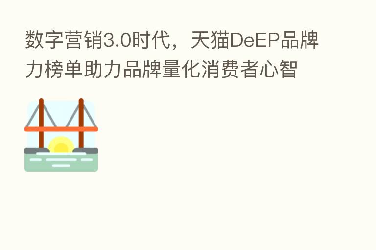 数字营销3.0时代,天猫DeEP品牌力榜单助力品牌量化消费者心智