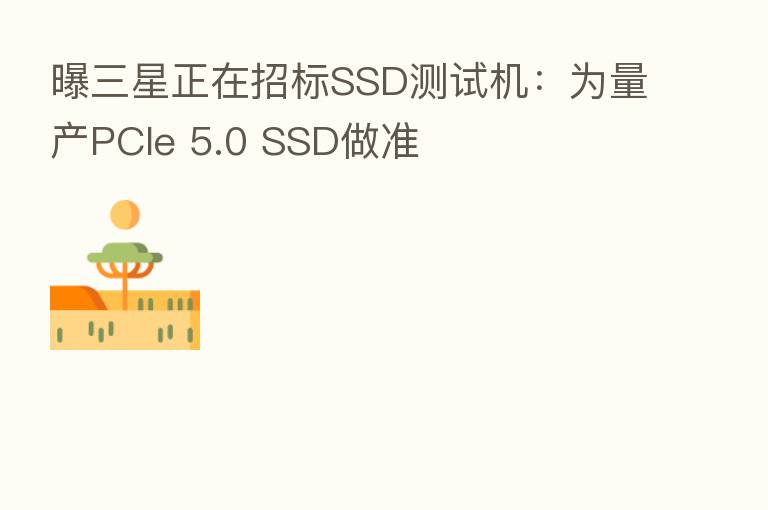 曝三星正在招标SSD测试机:为量产PCIe 5.0 SSD做准