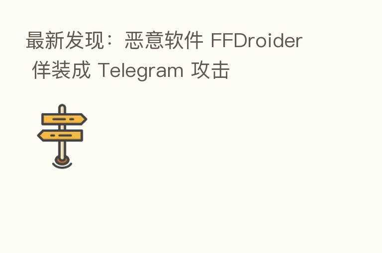 新   发现：恶意软件 FFDroider 佯装成 Telegram 攻击