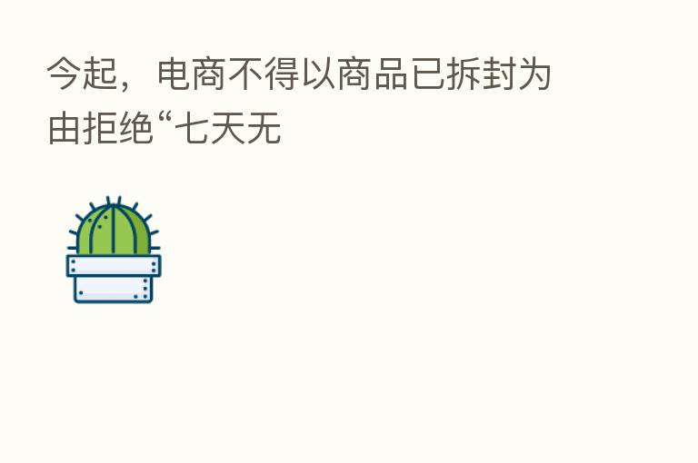今起,电商不得以商品已拆封为由拒绝“七天无