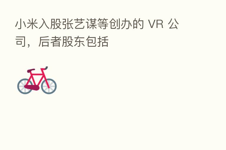 小米入股张艺谋等创办的 VR 公司，后者股东包括