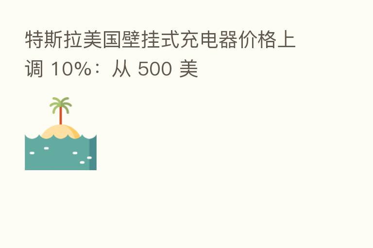 特斯拉美国壁挂式充电器价格上调 10%：从 500 美