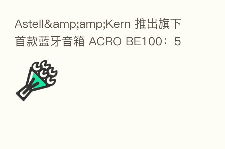 Astell&amp;Kern 推出旗下首款蓝牙音箱 ACRO BE100：5