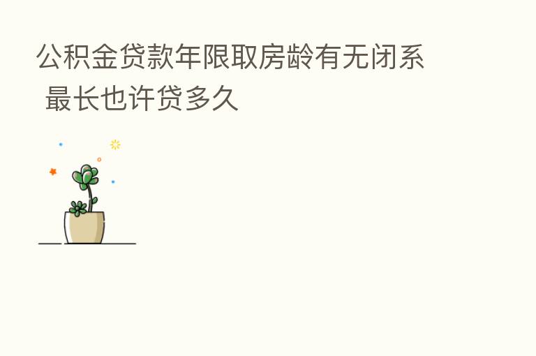 公积金贷款年限取房龄有无闭系    长也许贷多久