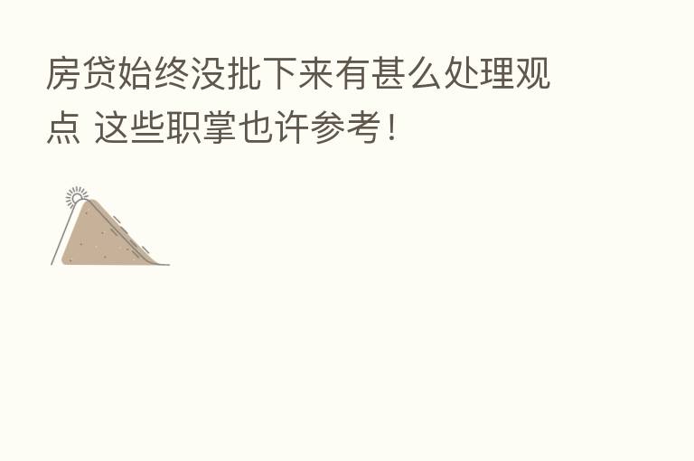 房贷始终没批下来有甚么处理观点 这些职掌也许参考!