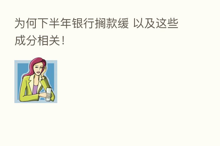为何下半年银行搁款缓 以及这些成分相关!