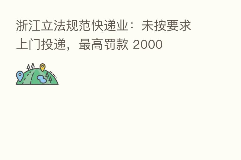 浙江立法规范快递业：未按要求上门投递，   高罚款 2000
