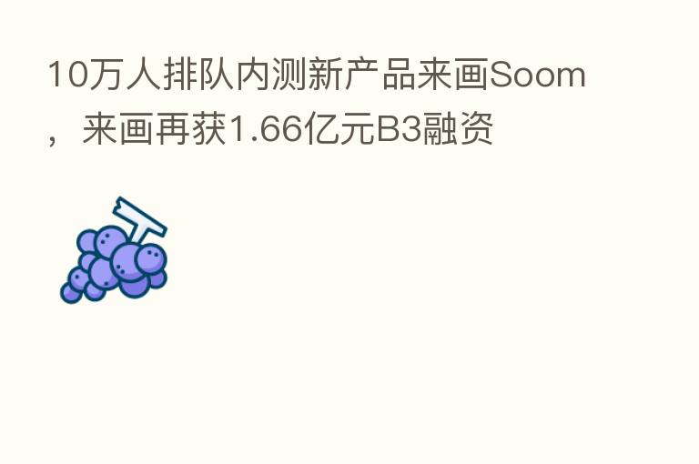 10万人排队内测新产品来画Soom,来画再获1.66亿元B3融资