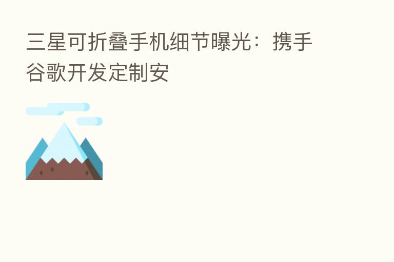三星可折叠手机细节曝光：携手谷歌开发定制安