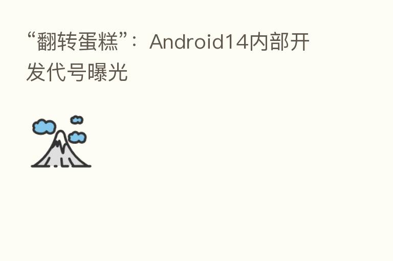 “翻转蛋糕”:Android14内部开发代号曝光