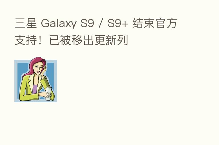 三星 Galaxy S9 / S9+ 结束官方支持!已被移出更新列