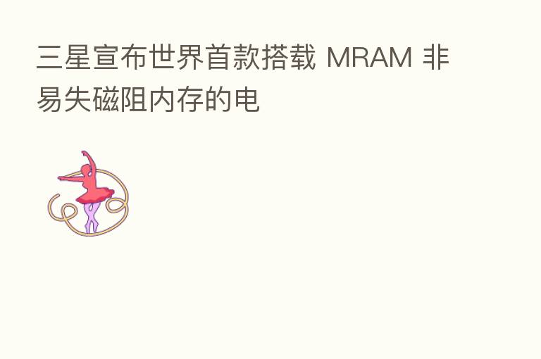 三星宣布世界首款搭载 MRAM 非易失磁阻内存的电
