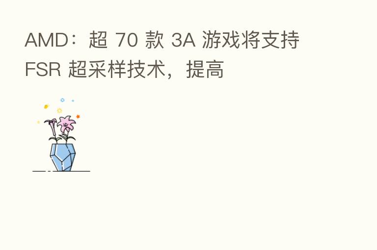 AMD：超 70 款 3A 游戏将支持 FSR 超采样技术，提高