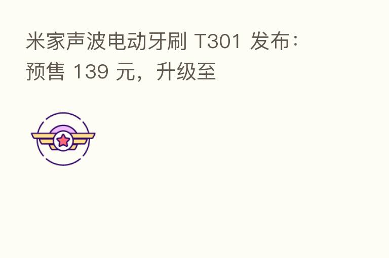 米家声波电动牙刷 T301 发布：预售 139 元，升级至