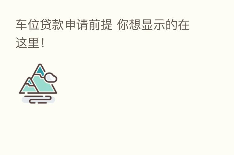 车位贷款申请前提 你想显示的在这里!