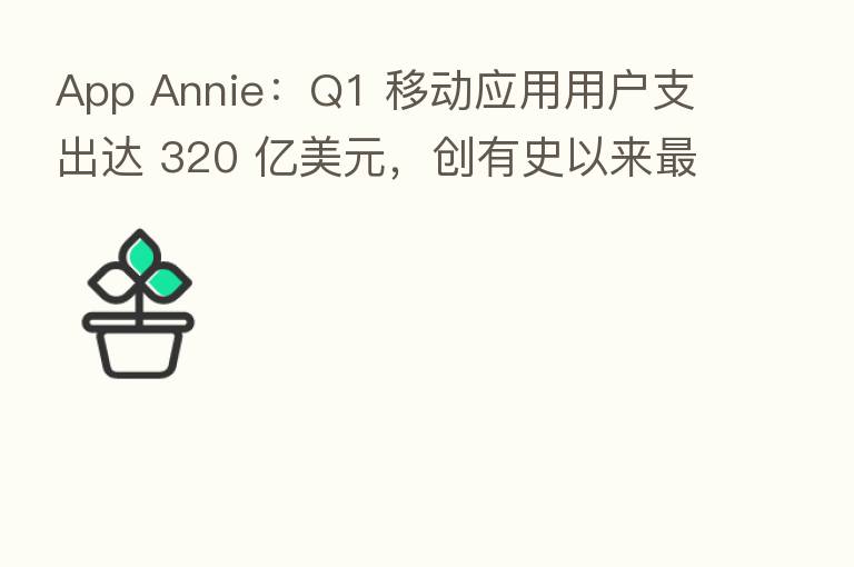 App Annie:Q1 移动应用用户支出达 320 亿美元,创有史以来 高记录