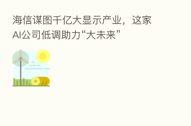 海信谋图千亿大显示产业,这家AI公司低调助力“大未来”