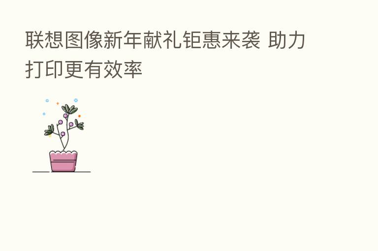 联想图像新年献礼钜惠来袭 助力打印更有效率