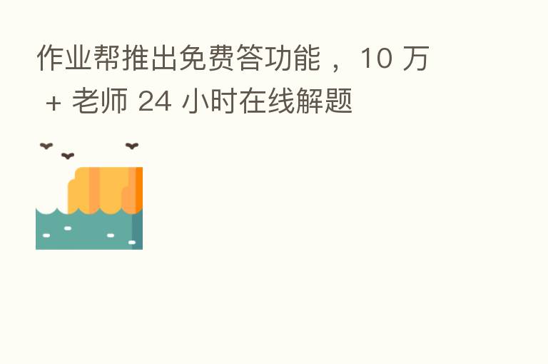 作业帮推出免费答功能 ，10 万 + 老师 24 小时在线解题