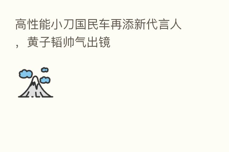 高性能小刀国民车再添新      人，黄子韬帅气出镜