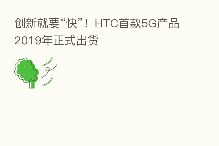 创新就要“快”!HTC首款5G产品2019年正式出货