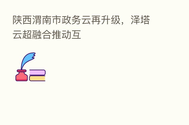 陕西渭南市政务云再升级，泽塔云超      推动互