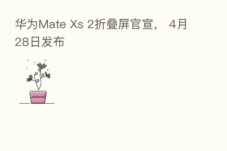 华为Mate Xs 2折叠屏官宣， 4月28日发布