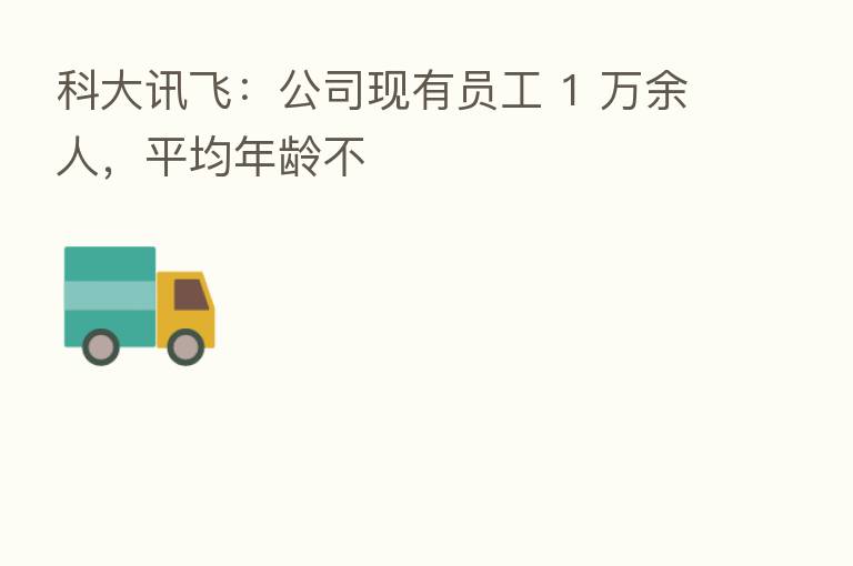 科大讯飞：公司现有员工 1 万余人，平均年龄不