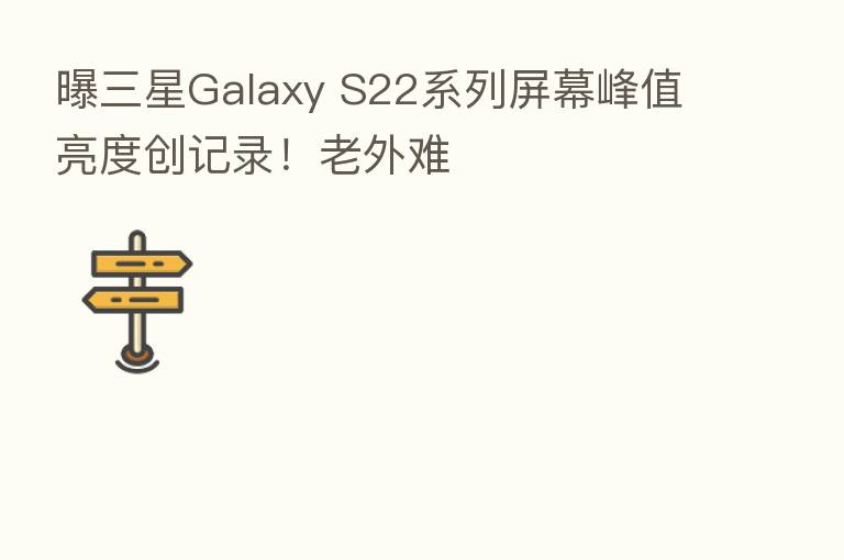 曝三星Galaxy S22系列屏幕峰值亮度创记录!老外难