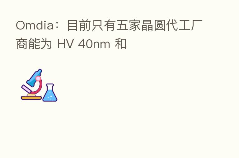 Omdia:目前只有五家晶圆代工厂商能为 HV 40nm 和