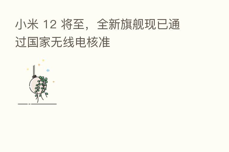 小米 12 将至，全新旗舰现已通过国家无线电核准