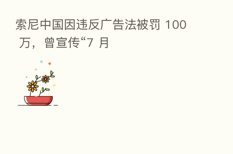 索尼中国因违反广告法被罚 100 万，曾宣传“7 月