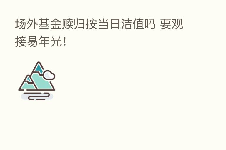 场外基金赎归按当日洁值吗 要观接易年光！