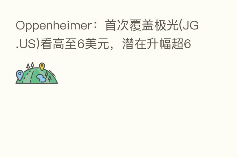 Oppenheimer:首次覆盖极光(JG.US)看高至6美元,潜在升幅超60%