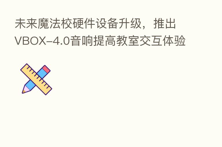 未来魔法校硬件设备升级,推出VBOX-4.0音响提高教室交互体验