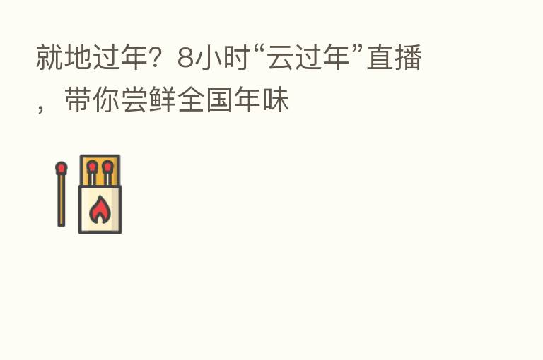 就地过年？8小时“云过年”直播，带你尝鲜全国年味