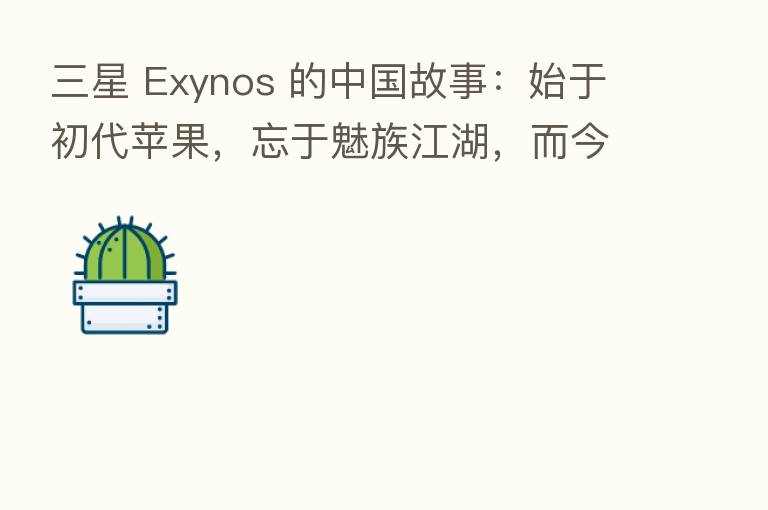 三星 Exynos 的中国故事：始于初代苹果，忘于魅族江湖，而今再起新声