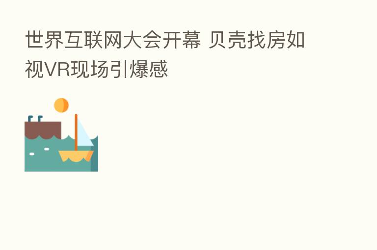 世界互联网大会开幕 贝壳找房如视VR现场引爆感