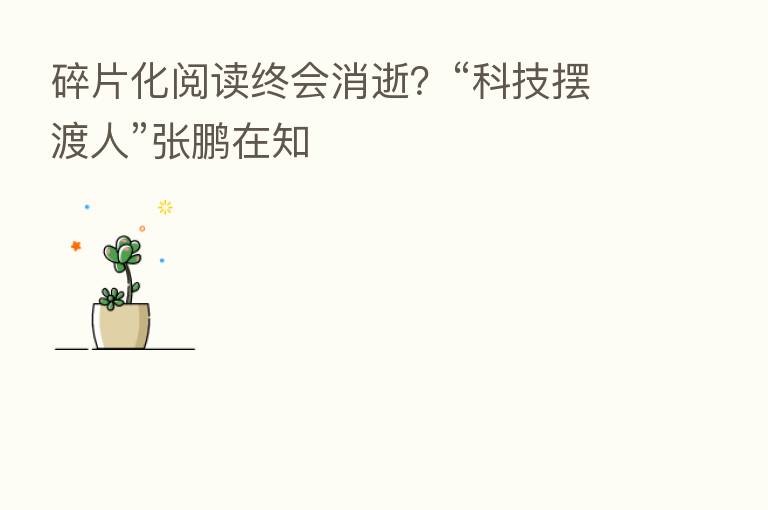 碎片化阅读终会消逝?“科技摆渡人”张鹏在知