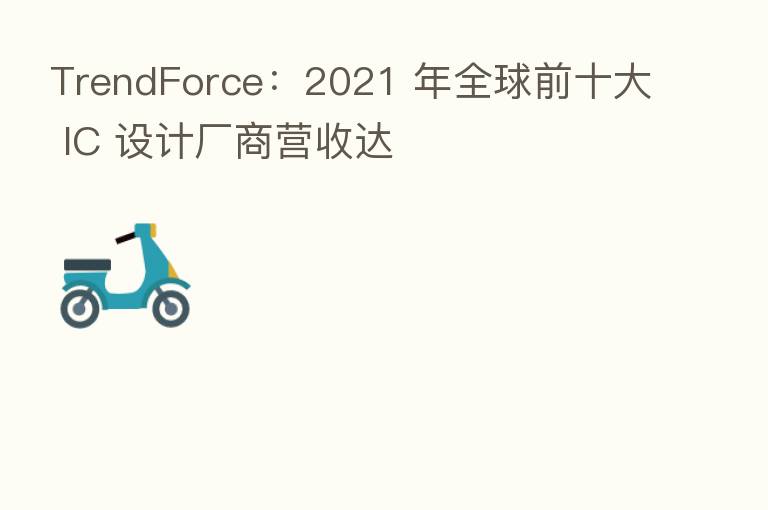 TrendForce:2021 年全球前十大 IC 设计厂商营收达