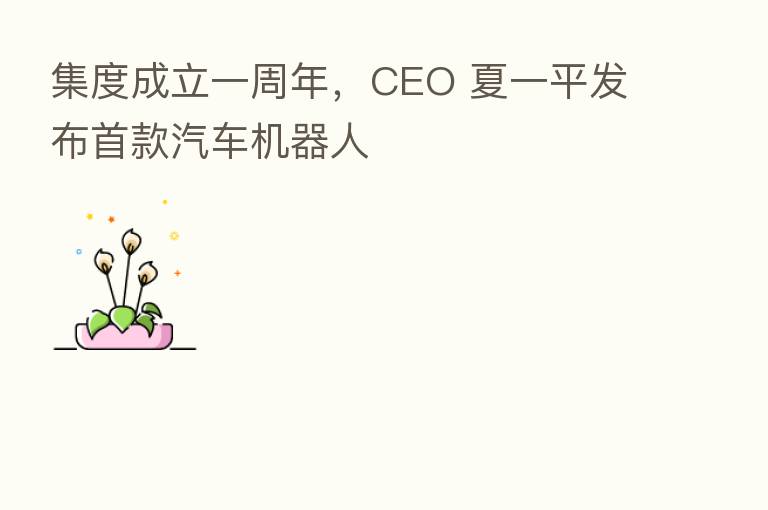 集度成立一周年，CEO 夏一平发布首款汽车机器人